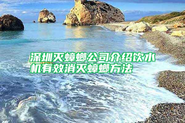 深圳灭蟑螂公司介绍饮水机有效消灭蟑螂方法