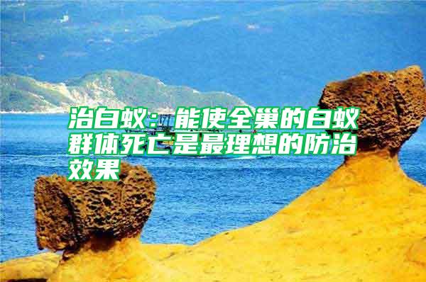 治白蚁：能使全巢的白蚁群体死亡是最理想的防治效果