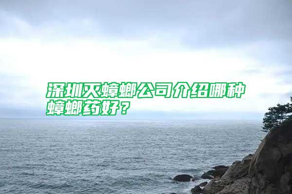 深圳灭蟑螂公司介绍哪种蟑螂药好？