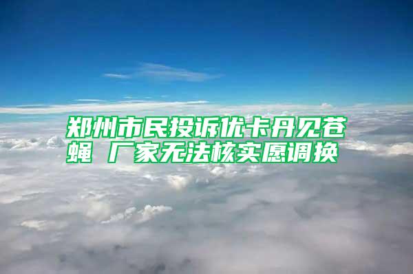 郑州市民投诉优卡丹见苍蝇 厂家无法核实愿调换
