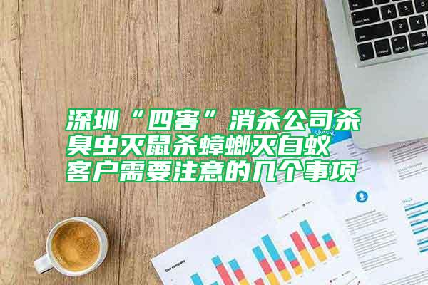 深圳“四害”消杀公司杀臭虫灭鼠杀蟑螂灭白蚁 客户需要注意的几个事项