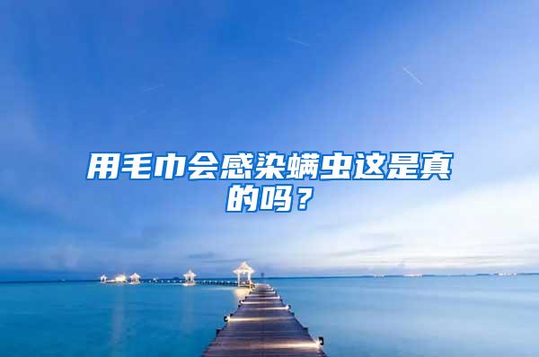 用毛巾会感染螨虫这是真的吗？