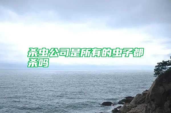 杀虫公司是所有的虫子都杀吗