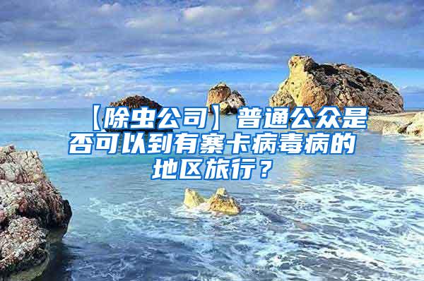 【除虫公司】普通公众是否可以到有寨卡病毒病的地区旅行？