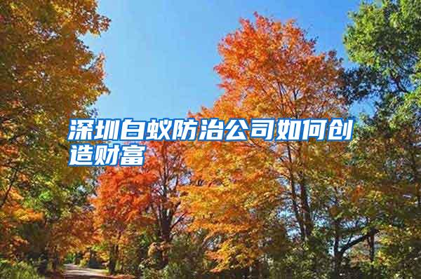 深圳白蚁防治公司如何创造财富