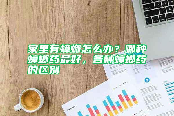 家里有蟑螂怎么办？哪种蟑螂药最好，各种蟑螂药的区别