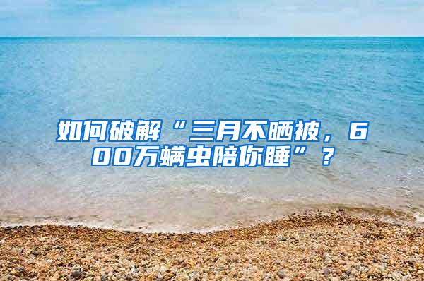 如何破解“三月不晒被，600万螨虫陪你睡”？