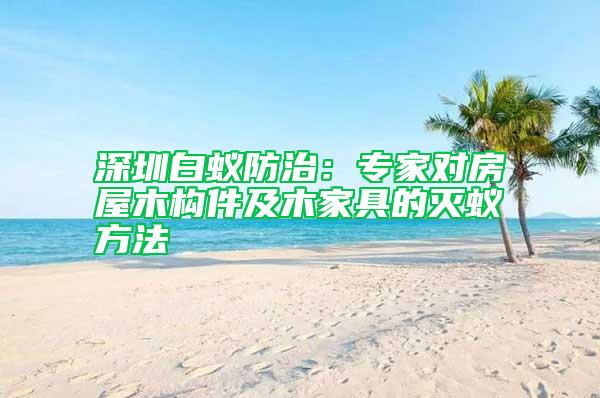 深圳白蚁防治：专家对房屋木构件及木家具的灭蚁方法