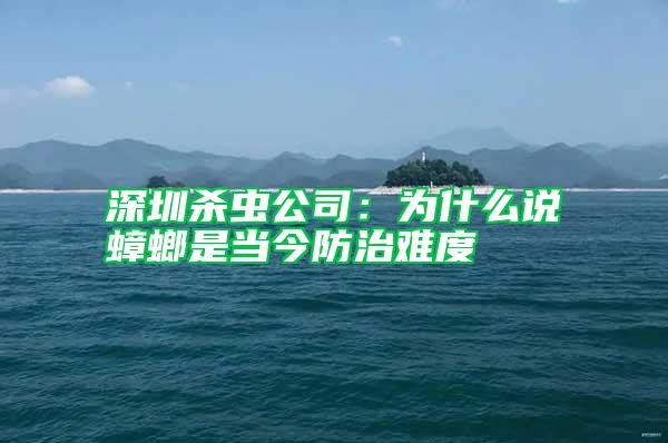 深圳杀虫公司：为什么说蟑螂是当今防治难度