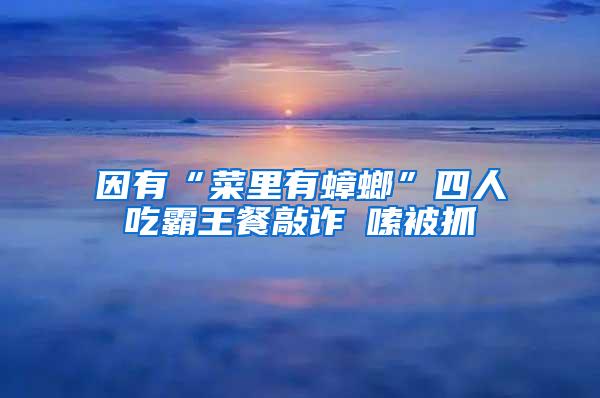 因有“菜里有蟑螂”四人吃霸王餐敲诈啰嗦被抓