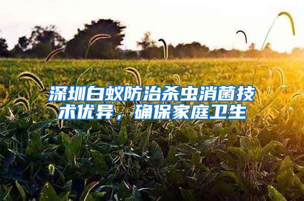 深圳白蚁防治杀虫消菌技术优异，确保家庭卫生