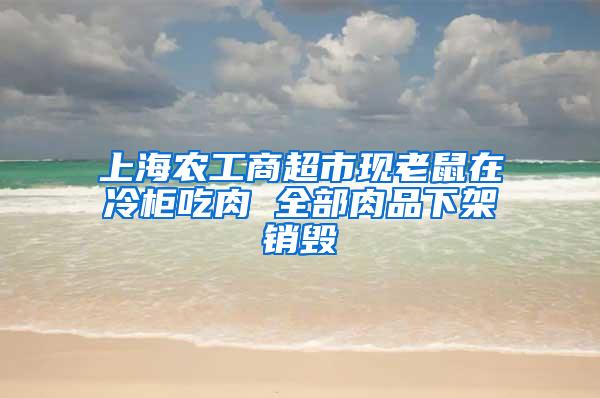 上海农工商超市现老鼠在冷柜吃肉 全部肉品下架销毁