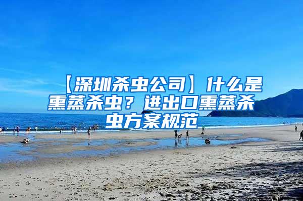 【深圳杀虫公司】什么是熏蒸杀虫？进出口熏蒸杀虫方案规范