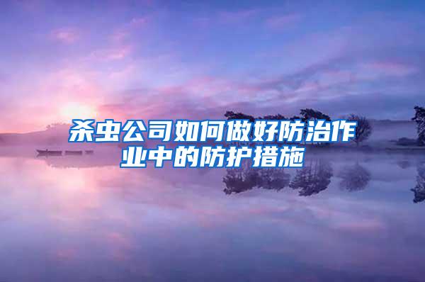 杀虫公司如何做好防治作业中的防护措施