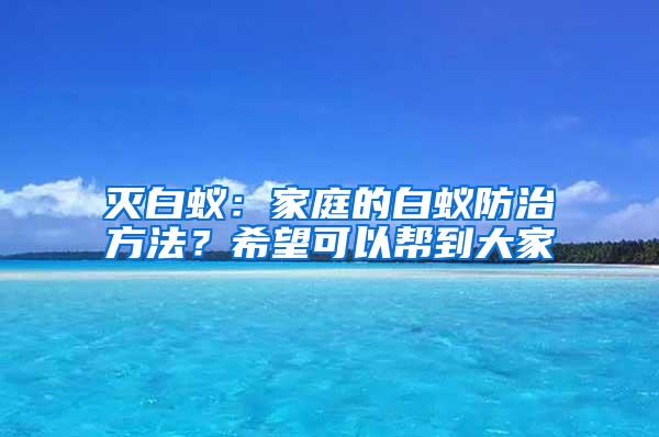 灭白蚁：家庭的白蚁防治方法？希望可以帮到大家