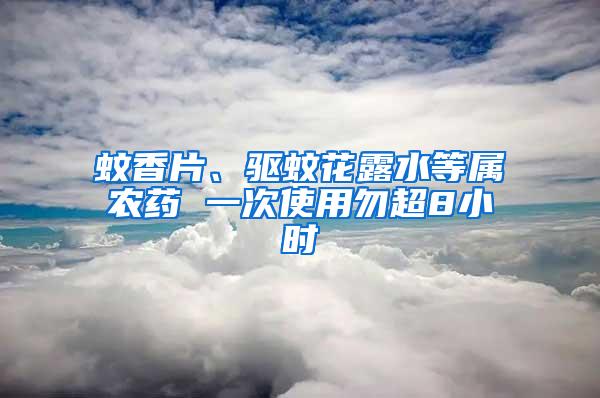 蚊香片、驱蚊花露水等属农药 一次使用勿超8小时