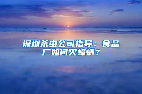 深圳杀虫公司指导：食品厂如何灭蟑螂？