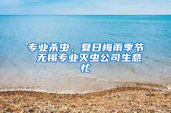 专业杀虫，夏日梅雨季节 无锡专业灭虫公司生意忙