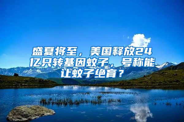 盛夏将至，美国释放24亿只转基因蚊子，号称能让蚊子绝育？