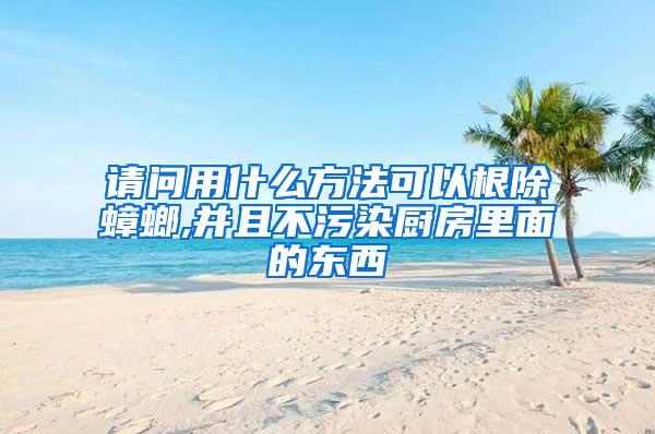 请问用什么方法可以根除蟑螂,并且不污染厨房里面的东西