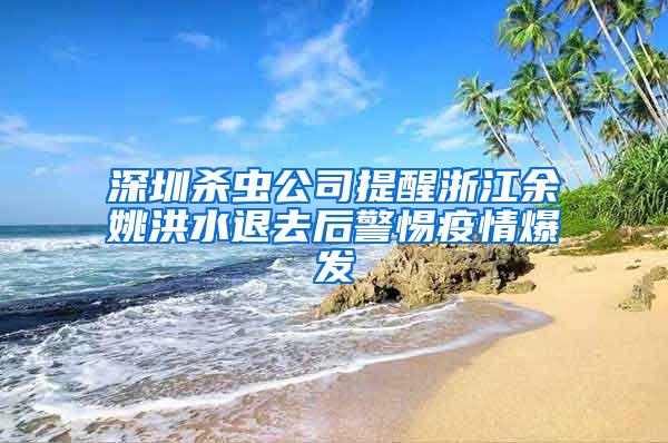 深圳杀虫公司提醒浙江余姚洪水退去后警惕疫情爆发