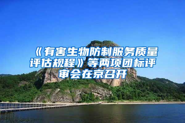 《有害生物防制服务质量评估规程》等两项团标评审会在京召开