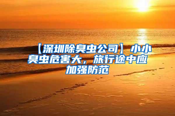 【深圳除臭虫公司】小小臭虫危害大，旅行途中应加强防范