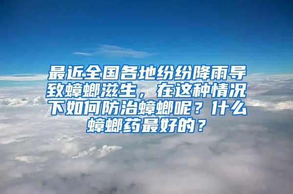 最近全国各地纷纷降雨导致蟑螂滋生，在这种情况下如何防治蟑螂呢？什么蟑螂药最好的？