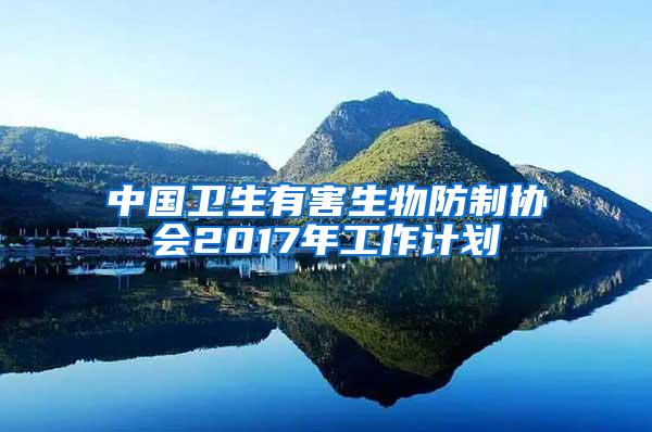 中国卫生有害生物防制协会2017年工作计划