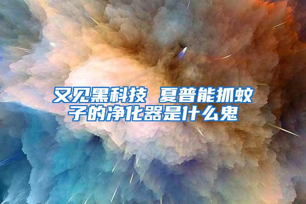 又见黑科技 夏普能抓蚊子的净化器是什么鬼