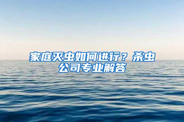 家庭灭虫如何进行？杀虫公司专业解答