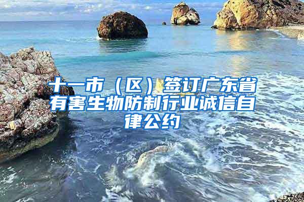 十一市（区）签订广东省有害生物防制行业诚信自律公约