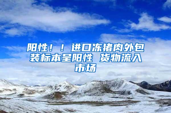 阳性！！进口冻猪肉外包装标本呈阳性 货物流入市场