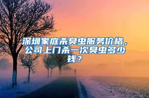 深圳家庭杀臭虫服务价格，公司上门杀一次臭虫多少钱？