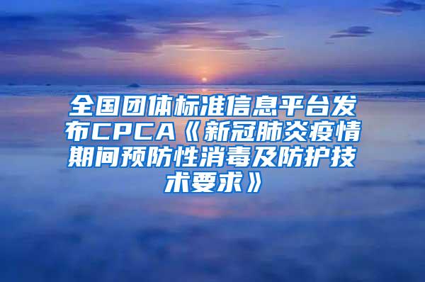 全国团体标准信息平台发布CPCA《新冠肺炎疫情期间预防性消毒及防护技术要求》