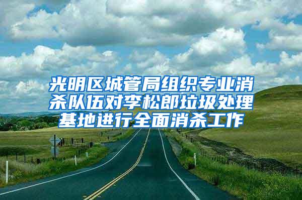 光明区城管局组织专业消杀队伍对李松郎垃圾处理基地进行全面消杀工作