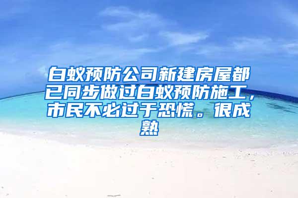 白蚁预防公司新建房屋都已同步做过白蚁预防施工，市民不必过于恐慌。很成熟