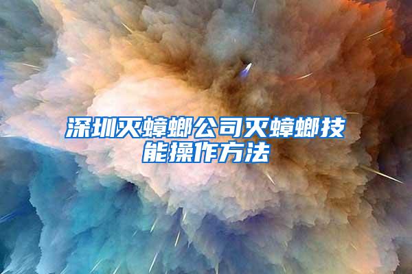 深圳灭蟑螂公司灭蟑螂技能操作方法