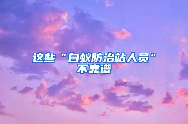 这些“白蚁防治站人员”不靠谱