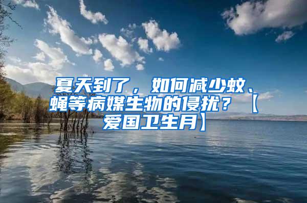 夏天到了，如何减少蚊、蝇等病媒生物的侵扰？【爱国卫生月】