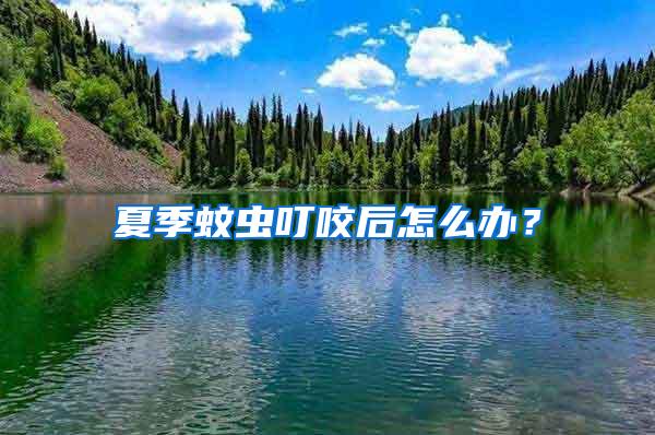 夏季蚊虫叮咬后怎么办？