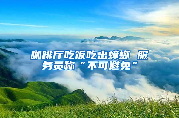 咖啡厅吃饭吃出蟑螂 服务员称“不可避免”