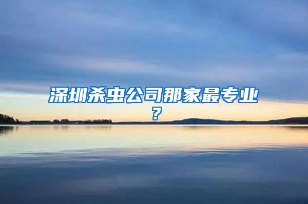 深圳杀虫公司那家最专业？