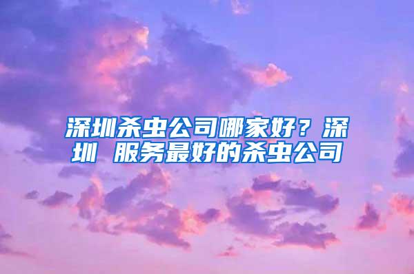 深圳杀虫公司哪家好？深圳 服务最好的杀虫公司