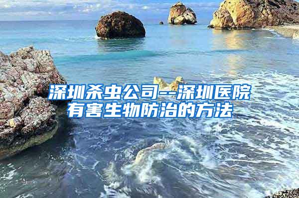 深圳杀虫公司--深圳医院有害生物防治的方法