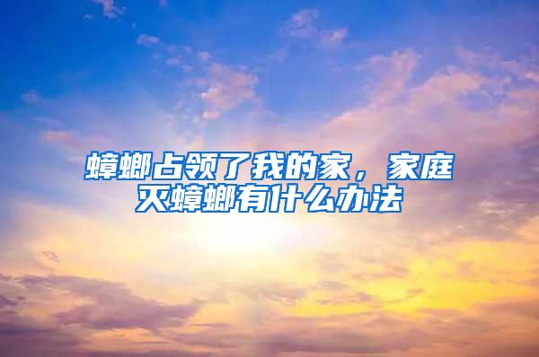 蟑螂占领了我的家，家庭灭蟑螂有什么办法