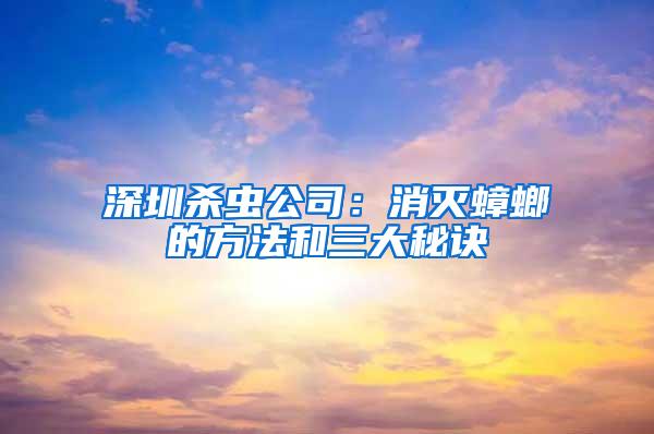 深圳杀虫公司：消灭蟑螂的方法和三大秘诀