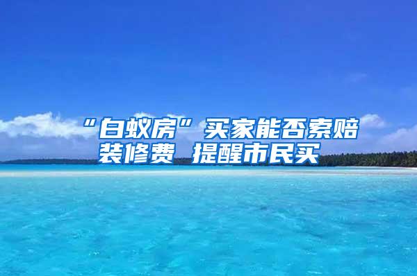 “白蚁房”买家能否索赔装修费 提醒市民买