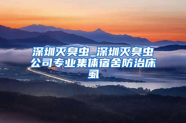 深圳灭臭虫_深圳灭臭虫公司专业集体宿舍防治床虱