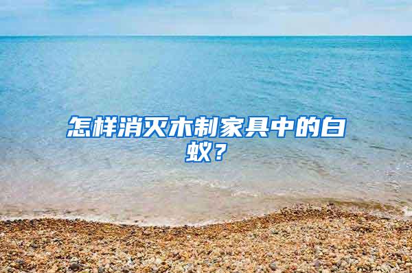 怎样消灭木制家具中的白蚁？